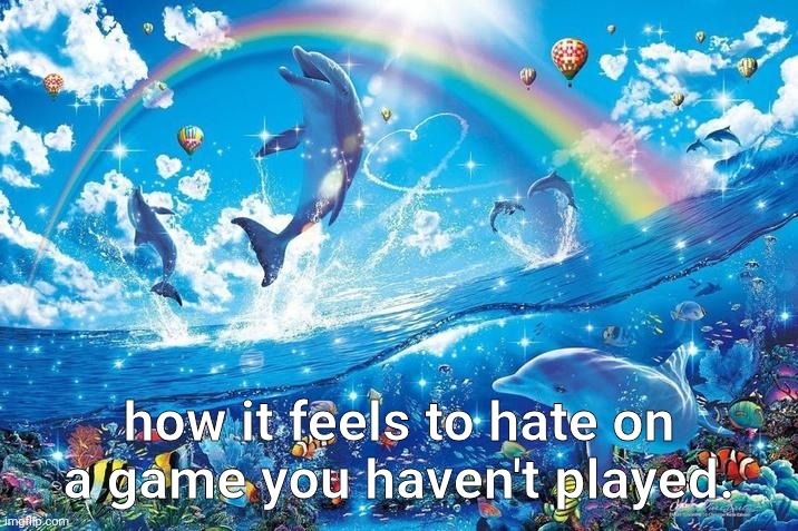 Happy dolphin rainbow | how it feels to hate on a game you haven't played. | image tagged in happy dolphin rainbow | made w/ Imgflip meme maker