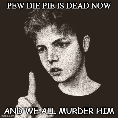 Is he dead | PEW DIE PIE IS DEAD NOW; AND WE ALL MURDER HIM | image tagged in yes he will | made w/ Imgflip meme maker