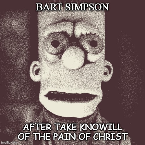 Bart | BART SIMPSON; AFTER TAKE KNOWILL OF THE PAIN OF CHRIST | image tagged in bart simpson,say the line bart simpsons | made w/ Imgflip meme maker