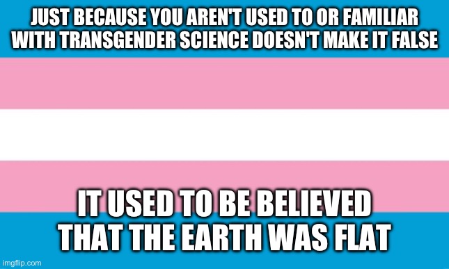 Transgender is science. I'm a science student. | JUST BECAUSE YOU AREN'T USED TO OR FAMILIAR WITH TRANSGENDER SCIENCE DOESN'T MAKE IT FALSE; IT USED TO BE BELIEVED THAT THE EARTH WAS FLAT | image tagged in science,transgender,lgbtq,leftist,transgender flag | made w/ Imgflip meme maker