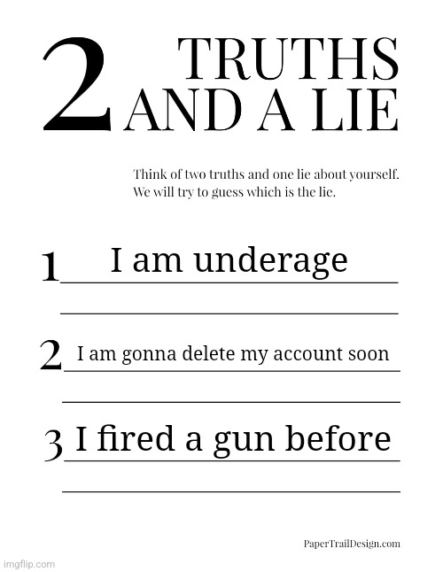 2 Truths and a Lie | I am underage; I am gonna delete my account soon; I fired a gun before | image tagged in 2 truths and a lie | made w/ Imgflip meme maker