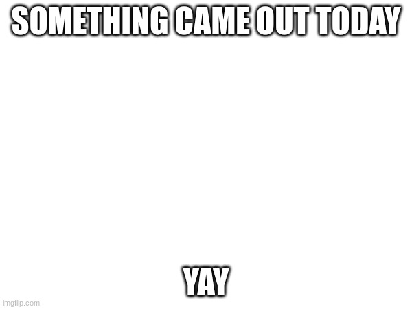 came out | SOMETHING CAME OUT TODAY; YAY | image tagged in and it came true | made w/ Imgflip meme maker