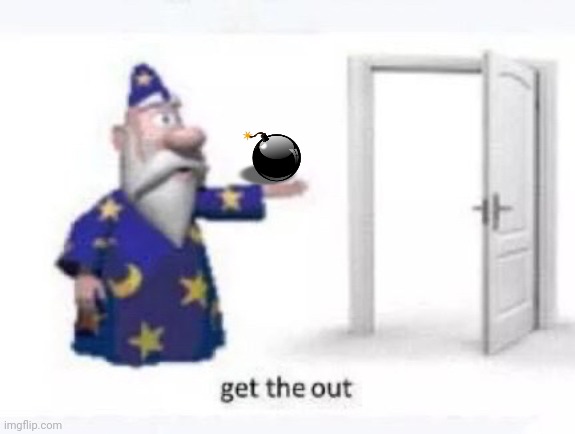 Wizard bomb | image tagged in get the out | made w/ Imgflip meme maker