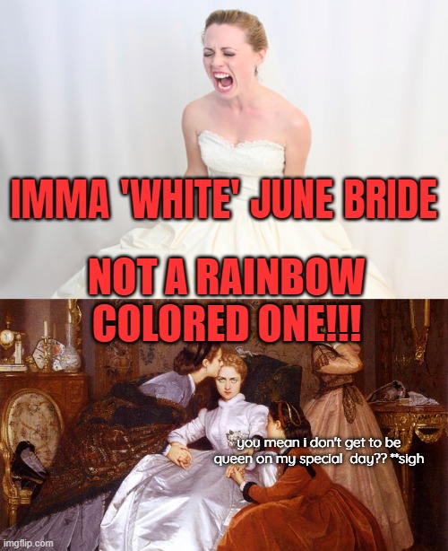 IMMA 'WHITE' JUNE BRIDE NOT A RAINBOW COLORED ONE!!! you mean i don't get to be queen on my special  day?? **sigh | image tagged in bridezilla | made w/ Imgflip meme maker