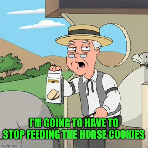 I'M GOING TO HAVE TO STOP FEEDING THE HORSE COOKIES | image tagged in pepperidge full screen | made w/ Imgflip meme maker