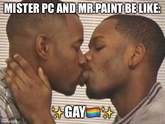 2 gay black mens kissing | MISTER PC AND MR.PAINT BE LIKE:; ✨GAY🏳️‍🌈✨ | image tagged in 2 gay black mens kissing | made w/ Imgflip meme maker