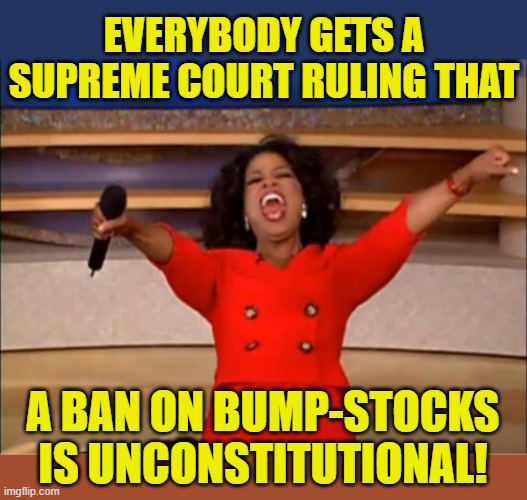 Today's Supreme Court Ruling | EVERYBODY GETS A SUPREME COURT RULING THAT; A BAN ON BUMP-STOCKS IS UNCONSTITUTIONAL! | image tagged in oprah you get a,bump-stocks,unconstitutional | made w/ Imgflip meme maker