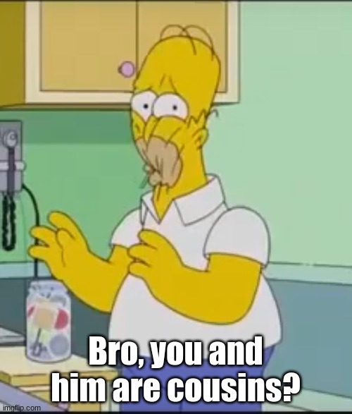 Homer Eating Sour Candy | Bro, you and him are cousins? | image tagged in homer eating sour candy | made w/ Imgflip meme maker