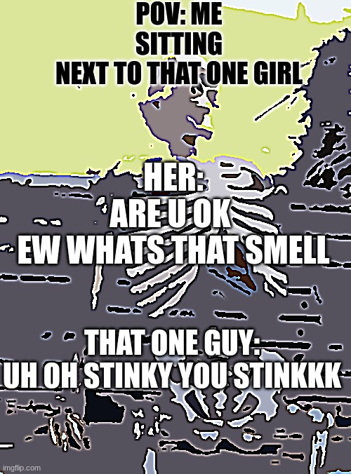 class be like???‍??? | POV: ME
SITTING
NEXT TO THAT ONE GIRL; HER:
ARE U OK 
EW WHATS THAT SMELL; THAT ONE GUY:
UH OH STINKY YOU STINKKK | image tagged in memes,waiting skeleton | made w/ Imgflip meme maker