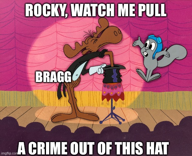 rocky and bullwinkle hat trick | ROCKY, WATCH ME PULL A CRIME OUT OF THIS HAT BRAGG | image tagged in rocky and bullwinkle hat trick | made w/ Imgflip meme maker