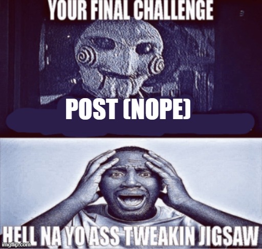 your final challenge | POST (NOPE) | image tagged in your final challenge | made w/ Imgflip meme maker