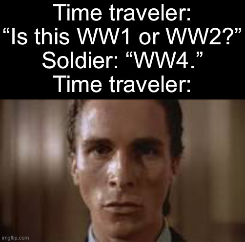 . | Time traveler: “Is this WW1 or WW2?”
Soldier: “WW4.”
Time traveler: | image tagged in patrick bateman staring | made w/ Imgflip meme maker