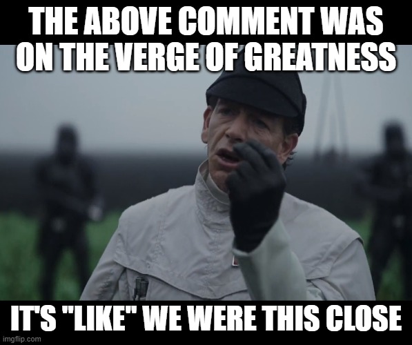 Krennic "We were this close" | THE ABOVE COMMENT WAS ON THE VERGE OF GREATNESS; IT'S "LIKE" WE WERE THIS CLOSE | image tagged in krennic we were this close | made w/ Imgflip meme maker