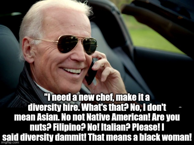 Have you ever noticed the lack of diversity from the Democrats..... who claim to be all about diversity? | "I need a new chef, make it a diversity hire. What's that? No, I don't mean Asian. No not Native American! Are you nuts? Filipino? No! Italian? Please! I said diversity dammit! That means a black woman! | image tagged in biden sunglasses phone,diversity,liberal hypocrisy,stupid people,when you see it,biased media | made w/ Imgflip meme maker