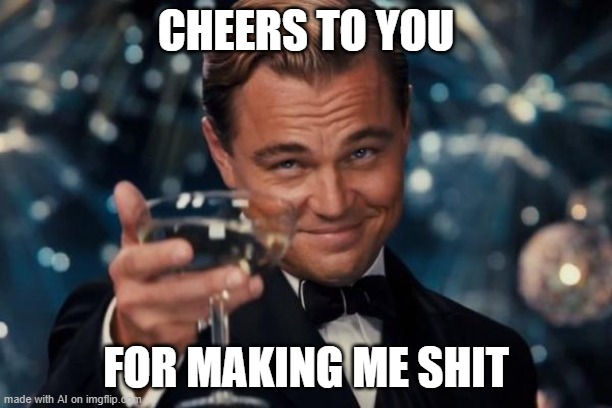 Leonardo Dicaprio Cheers | CHEERS TO YOU; FOR MAKING ME SHIT | image tagged in memes,leonardo dicaprio cheers | made w/ Imgflip meme maker
