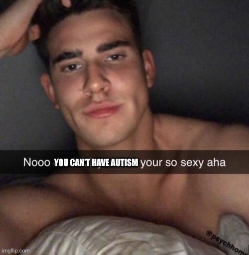 You can’t have autism | YOU CAN’T HAVE AUTISM | image tagged in don't kill yourself you're so sexy aha | made w/ Imgflip meme maker