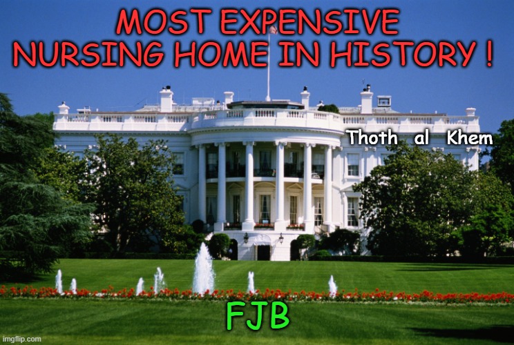 NURSING HOME JOE BIDEN | MOST EXPENSIVE NURSING HOME IN HISTORY ! Thoth   al   Khem; FJB | image tagged in fjb,biden is too old,vote biden out,traitors abound,save america | made w/ Imgflip meme maker