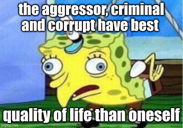 oneself | the aggressor, criminal and corrupt have best; quality of life than oneself | image tagged in memes,mocking spongebob | made w/ Imgflip meme maker