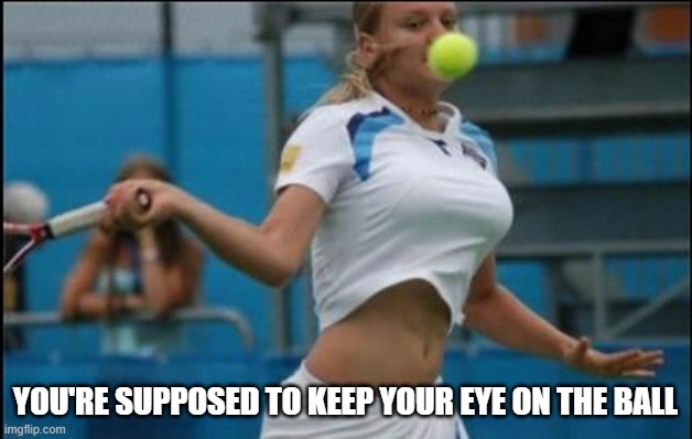 memes by Brad - Keep your eye on the ball - humor | YOU'RE SUPPOSED TO KEEP YOUR EYE ON THE BALL | image tagged in funny,sports,tennis,sexy woman,humor | made w/ Imgflip meme maker