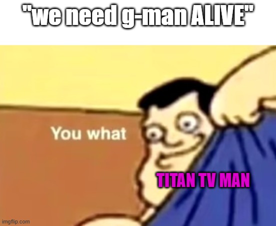 Episode 74E | "we need g-man ALIVE"; TITAN TV MAN | image tagged in you what | made w/ Imgflip meme maker