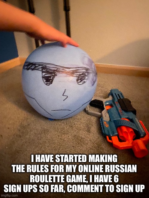 I HAVE STARTED MAKING THE RULES FOR MY ONLINE RUSSIAN ROULETTE GAME, I HAVE 6 SIGN UPS SO FAR, COMMENT TO SIGN UP | made w/ Imgflip meme maker
