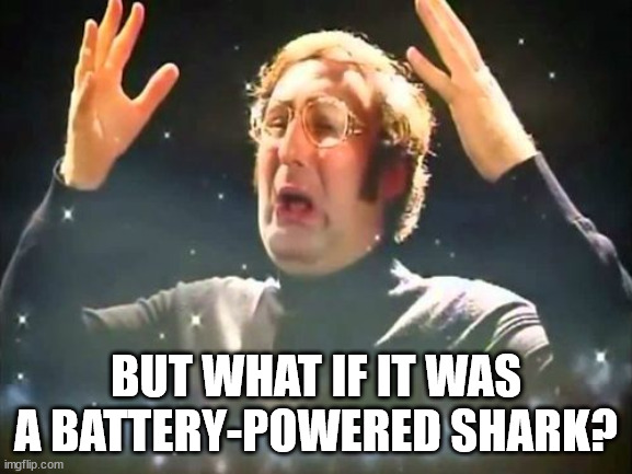 Mind Blown | BUT WHAT IF IT WAS A BATTERY-POWERED SHARK? | image tagged in mind blown | made w/ Imgflip meme maker