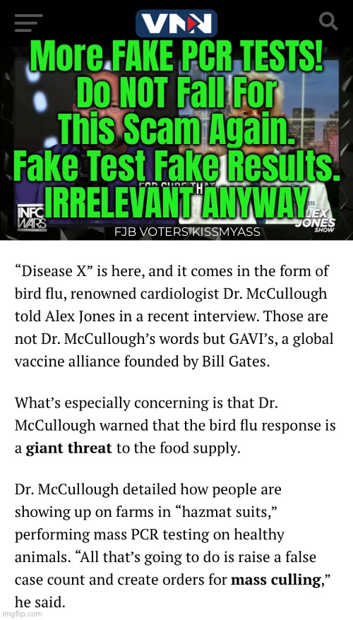 WE ALL MUST REFUSE THE BULL$HIT this time.  Grow some Balls, GIRD UP YOUR LOINS | More FAKE PCR TESTS!

Do NOT Fall For
This Scam Again.
Fake Test Fake Results.
IRRELEVANT ANYWAY; FJB VOTERS KISSMYASS | image tagged in memes,pcr tests r bogus,kary mullins said so,preserve freedom,save lives,fjb voters leftists kissmyass | made w/ Imgflip meme maker