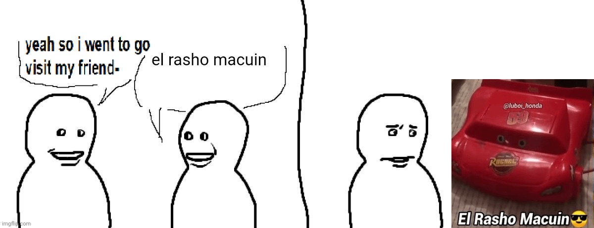 el rasho macuin | el rasho macuin | image tagged in bro visited his friend,el rasho macuin,lightning mcqueen | made w/ Imgflip meme maker