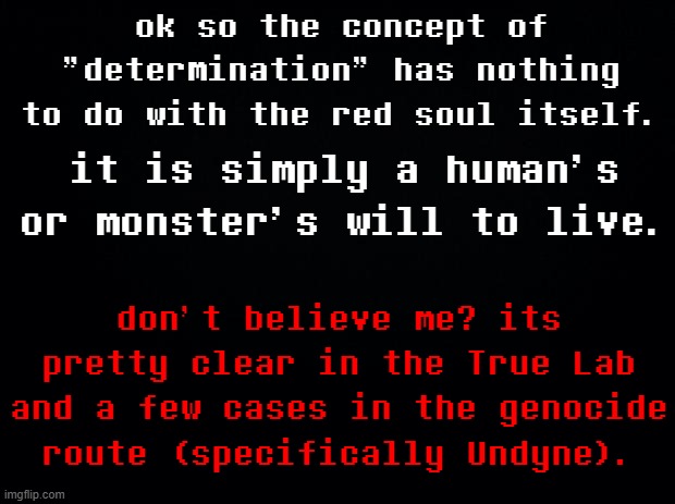 game fact not game theory | ok so the concept of "determination" has nothing to do with the red soul itself. it is simply a human's or monster's will to live. don't believe me? its pretty clear in the True Lab and a few cases in the genocide route (specifically Undyne). | image tagged in undertale,determination | made w/ Imgflip meme maker