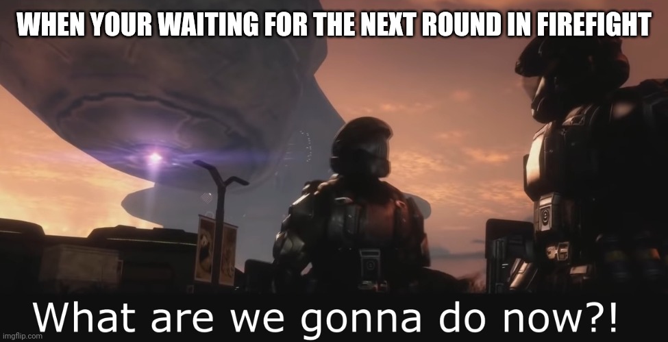 First meme on my own stream | WHEN YOUR WAITING FOR THE NEXT ROUND IN FIREFIGHT | image tagged in halo 3 odst what are we gonna do now | made w/ Imgflip meme maker