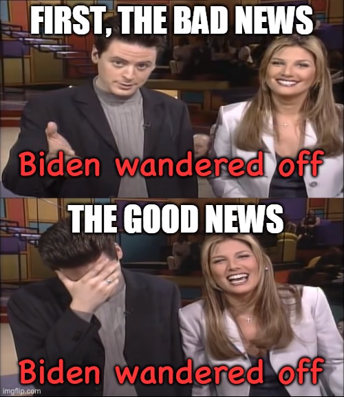 Bad News, Good News | Biden wandered off Biden wandered off | image tagged in bad news good news | made w/ Imgflip meme maker