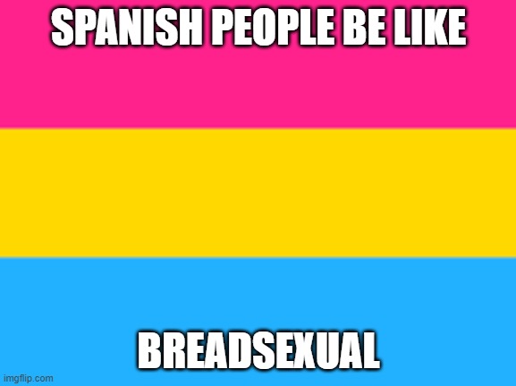 pan in spanish means bread | SPANISH PEOPLE BE LIKE; BREADSEXUAL | image tagged in pansexual flag | made w/ Imgflip meme maker