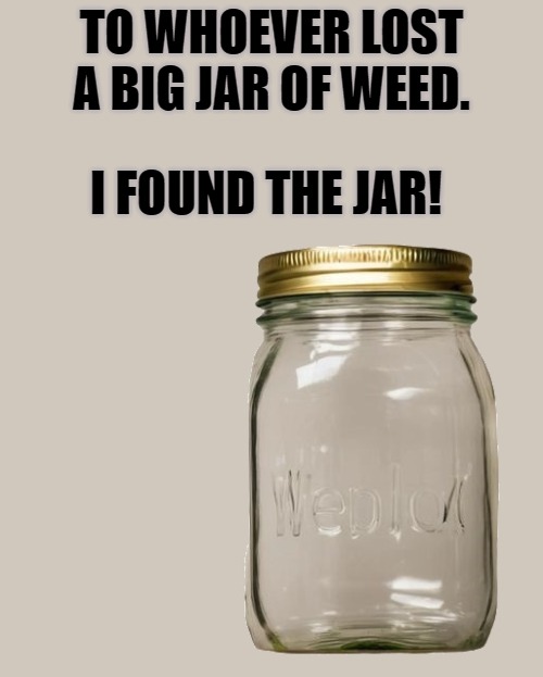 TO WHOEVER LOST A BIG JAR OF WEED. I FOUND THE JAR! | made w/ Imgflip meme maker