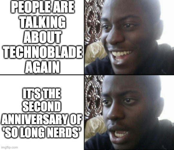So Long Nerds... | PEOPLE ARE
TALKING
ABOUT
TECHNOBLADE
AGAIN; IT'S THE SECOND ANNIVERSARY OF 'SO LONG NERDS' | image tagged in happy / shock,technoblade,sad,legends never die,cry | made w/ Imgflip meme maker