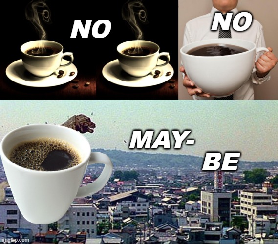 What is too much coffee | NO; NO; MAY-; BE | image tagged in coffee lust,giant coffee,godzilla feeling cute might destroy tokoyo,coffee,too much,no no yes | made w/ Imgflip meme maker