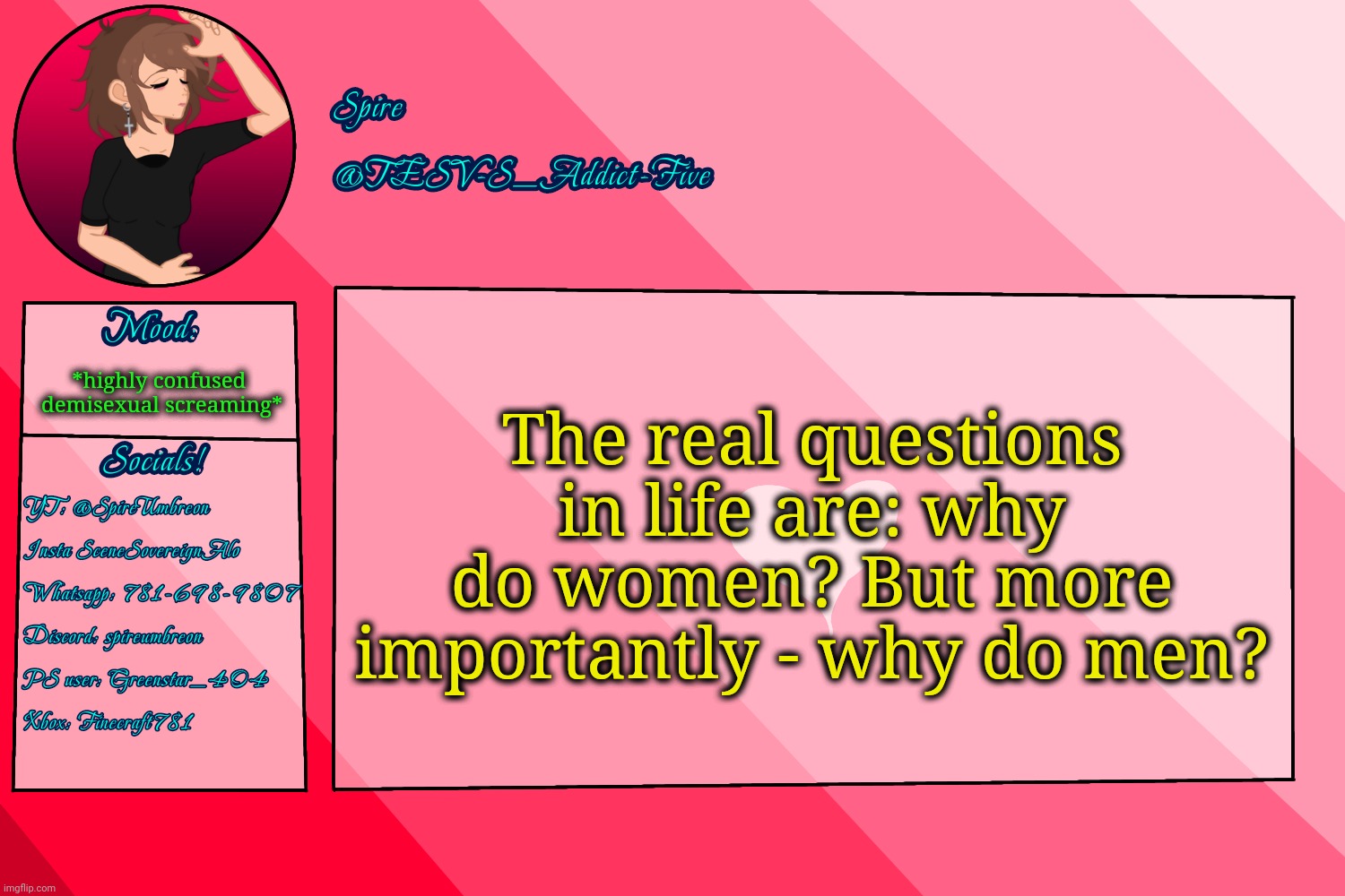 Lifes very pressing questions. | The real questions in life are: why do women? But more importantly - why do men? *highly confused 
demisexual screaming* | image tagged in tesv-s_addict-five announcement template | made w/ Imgflip meme maker