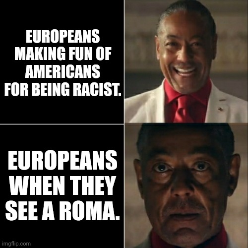 I was acting or was I | EUROPEANS MAKING FUN OF AMERICANS FOR BEING RACIST. EUROPEANS WHEN THEY SEE A ROMA. | image tagged in i was acting or was i | made w/ Imgflip meme maker