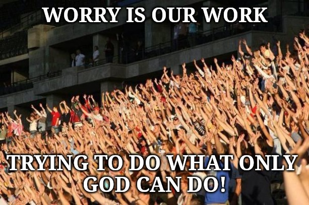 Raise your hand if  | WORRY IS OUR WORK; TRYING TO DO WHAT ONLY 
GOD CAN DO! | image tagged in raise your hand if | made w/ Imgflip meme maker