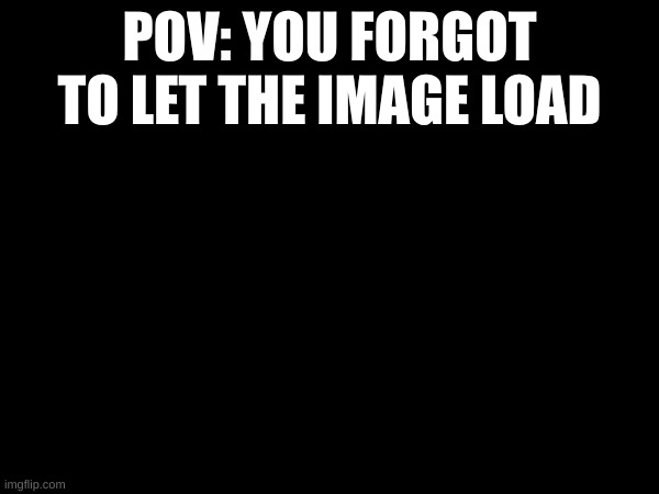 guh | POV: YOU FORGOT TO LET THE IMAGE LOAD | made w/ Imgflip meme maker