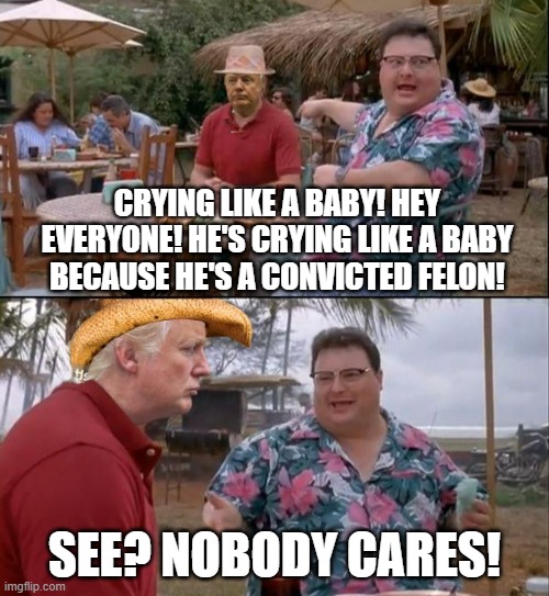 Donald Trump see nobody cares | CRYING LIKE A BABY! HEY EVERYONE! HE'S CRYING LIKE A BABY BECAUSE HE'S A CONVICTED FELON! SEE? NOBODY CARES! | image tagged in donald trump see nobody cares | made w/ Imgflip meme maker