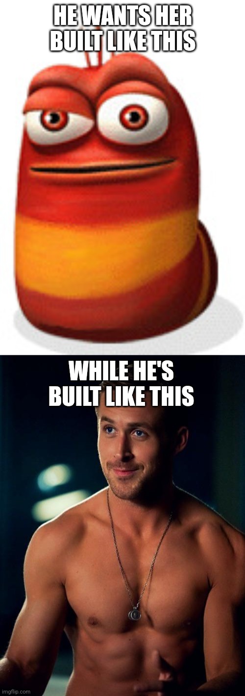 HE WANTS HER BUILT LIKE THIS WHILE HE'S BUILT LIKE THIS | image tagged in red larva,ryan gosling shirtless | made w/ Imgflip meme maker