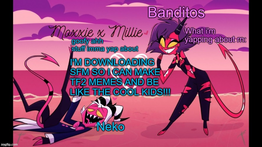 LMFAO!!!!!!1 | I'M DOWNLOADING SFM SO I CAN MAKE TF2 MEMES AND BE LIKE THE COOL KIDS!!! | image tagged in neko and banditos shared temp | made w/ Imgflip meme maker