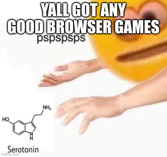 serotonin pspspsps | YALL GOT ANY GOOD BROWSER GAMES | image tagged in serotonin pspspsps | made w/ Imgflip meme maker