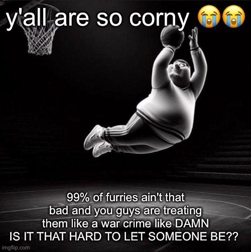 . | y'all are so corny 😭😭; 99% of furries ain't that bad and you guys are treating them like a war crime like DAMN IS IT THAT HARD TO LET SOMEONE BE?? | image tagged in green fn | made w/ Imgflip meme maker