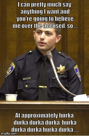 Police Officer Testifying | I can pretty much say anything I want and you're going to believe me over the accused, so ... At approximately hurka durka durka durka, hurk | image tagged in memes,police officer testifying | made w/ Imgflip meme maker