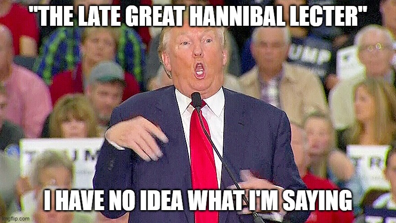 Trump Mocks Reporter | "THE LATE GREAT HANNIBAL LECTER"; I HAVE NO IDEA WHAT I'M SAYING | image tagged in trump mocks reporter | made w/ Imgflip meme maker