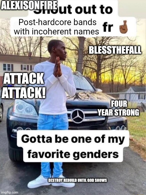 Shout out to.... Gotta be one of my favorite genders | ALEXISONFIRE; Post-hardcore bands with incoherent names; BLESSTHEFALL; ATTACK ATTACK! FOUR YEAR STRONG; DESTROY REBUILD UNTIL GOD SHOWS | image tagged in shout out to gotta be one of my favorite genders | made w/ Imgflip meme maker