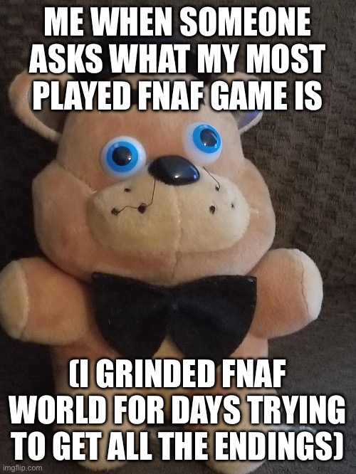 I need serious help | ME WHEN SOMEONE ASKS WHAT MY MOST PLAYED FNAF GAME IS; (I GRINDED FNAF WORLD FOR DAYS TRYING TO GET ALL THE ENDINGS) | image tagged in fnaf,fnaf world,who reads these | made w/ Imgflip meme maker