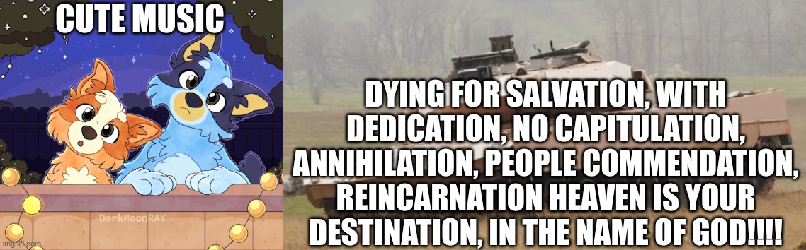 CUTE MUSIC DYING FOR SALVATION, WITH DEDICATION, NO CAPITULATION, ANNIHILATION, PEOPLE COMMENDATION, REINCARNATION HEAVEN IS YOUR DESTINATIO | image tagged in challenger tank | made w/ Imgflip meme maker