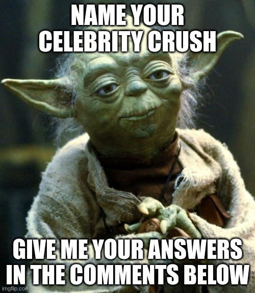 Name Your Celebrity Crush Time!!! | NAME YOUR CELEBRITY CRUSH; GIVE ME YOUR ANSWERS IN THE COMMENTS BELOW | image tagged in memes,star wars yoda | made w/ Imgflip meme maker